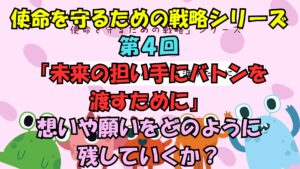 使命を守るための戦略シリーズ　第４回未来の担い手にバトンを渡すために